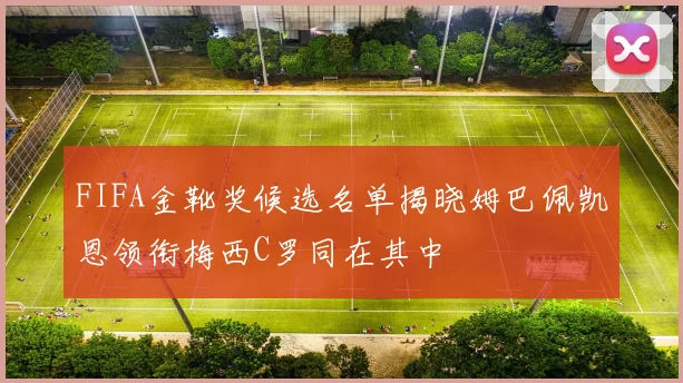 FIFA金靴奖候选名单揭晓姆巴佩凯恩领衔梅西C罗同在其中