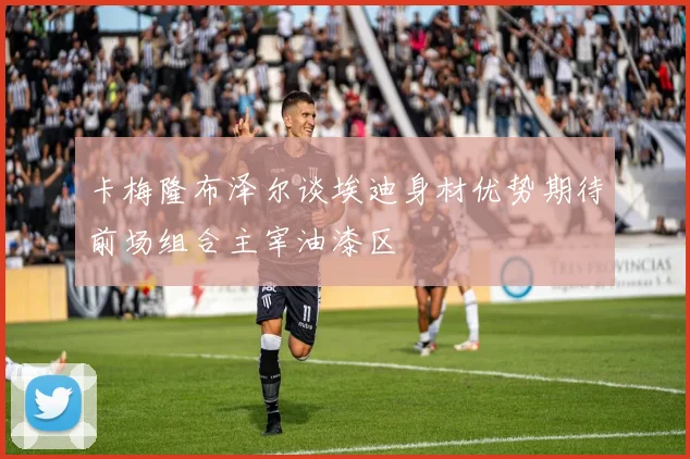 卡梅隆布泽尔谈埃迪身材优势期待前场组合主宰油漆区